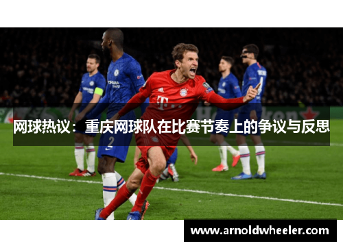 网球热议：重庆网球队在比赛节奏上的争议与反思