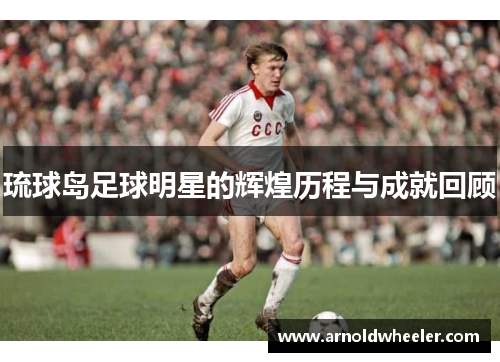 琉球岛足球明星的辉煌历程与成就回顾