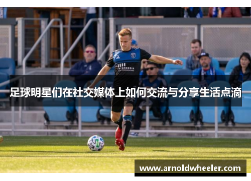 足球明星们在社交媒体上如何交流与分享生活点滴