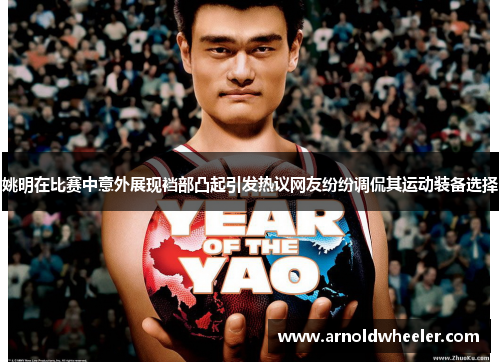 姚明在比赛中意外展现裆部凸起引发热议网友纷纷调侃其运动装备选择