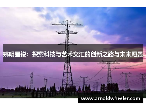 姚明星锐：探索科技与艺术交汇的创新之路与未来愿景