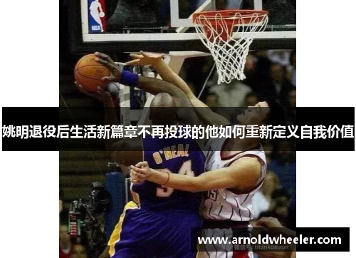 姚明退役后生活新篇章不再投球的他如何重新定义自我价值