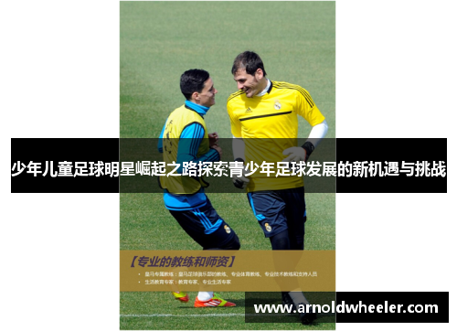 少年儿童足球明星崛起之路探索青少年足球发展的新机遇与挑战