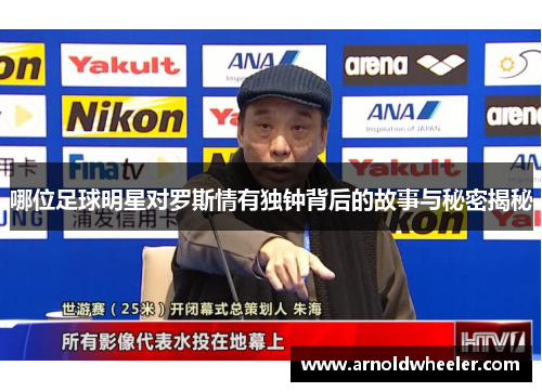 哪位足球明星对罗斯情有独钟背后的故事与秘密揭秘