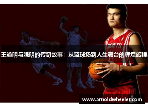 王道明与姚明的传奇故事：从篮球场到人生舞台的辉煌旅程