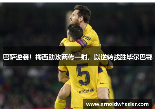 巴萨逆袭！梅西助攻两传一射，以逆转战胜毕尔巴鄂