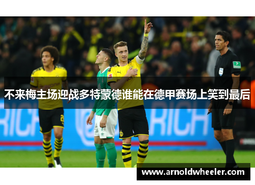 不来梅主场迎战多特蒙德谁能在德甲赛场上笑到最后