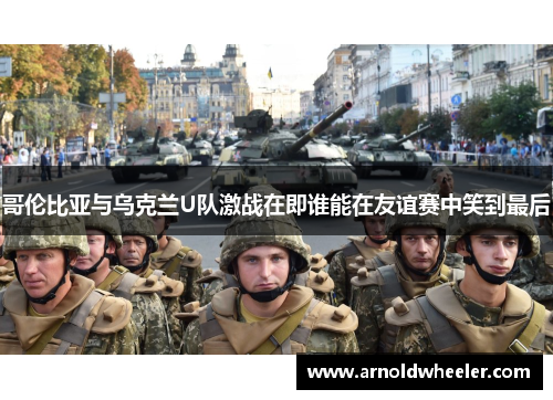 哥伦比亚与乌克兰U队激战在即谁能在友谊赛中笑到最后