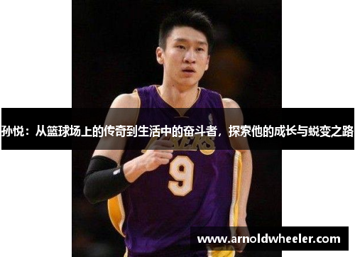 孙悦：从篮球场上的传奇到生活中的奋斗者，探索他的成长与蜕变之路