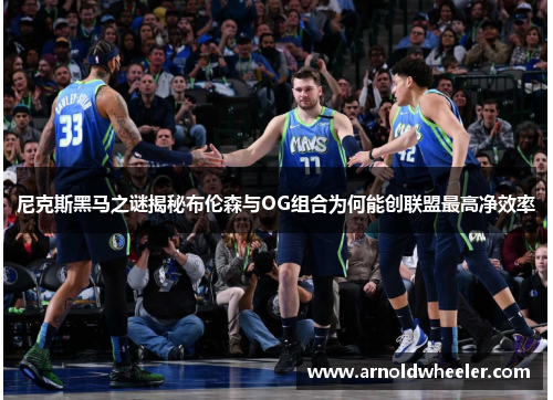 尼克斯黑马之谜揭秘布伦森与OG组合为何能创联盟最高净效率