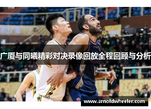 广厦与同曦精彩对决录像回放全程回顾与分析