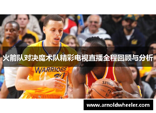 火箭队对决魔术队精彩电视直播全程回顾与分析