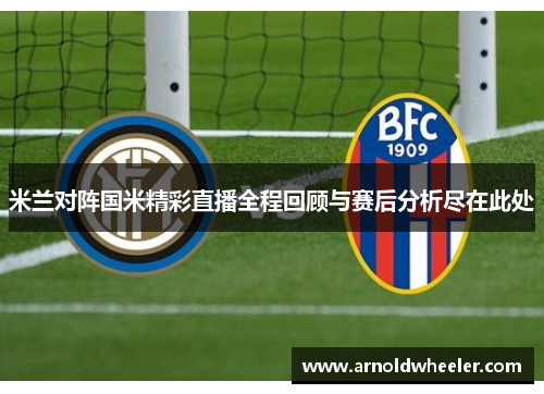 米兰对阵国米精彩直播全程回顾与赛后分析尽在此处