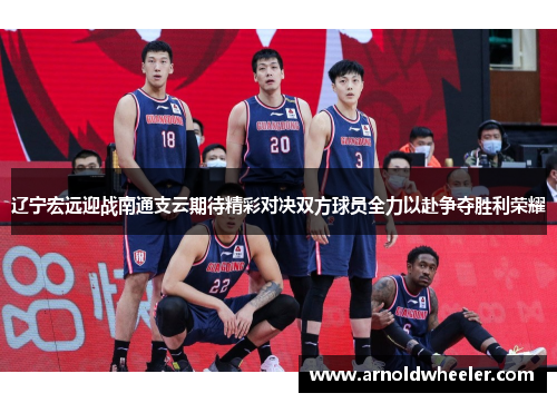 辽宁宏远迎战南通支云期待精彩对决双方球员全力以赴争夺胜利荣耀